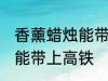 香薰蜡烛能带上高铁吗 香薰蜡烛能不能带上高铁