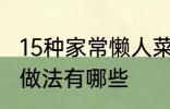 15种家常懒人菜做法 15种家常懒人菜做法有哪些