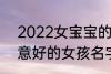 2022女宝宝的好听寓意好的名字 寓意好的女孩名字推荐