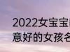 2022女宝宝的好听寓意好的名字 寓意好的女孩名字推荐