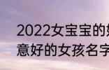 2022女宝宝的好听寓意好的名字 寓意好的女孩名字推荐