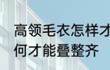 高领毛衣怎样才能叠整齐 高领毛衣如何才能叠整齐