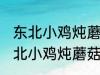 东北小鸡炖蘑菇的蘑菇是什么蘑菇 东北小鸡炖蘑菇的蘑菇是哪种蘑菇