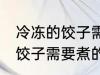 冷冻的饺子需要煮多久才能熟 冷冻的饺子需要煮的时间