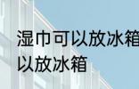 湿巾可以放冰箱冷藏里吗 湿巾可不可以放冰箱