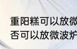 重阳糕可以放微波炉里微吗 重阳糕是否可以放微波炉里微