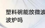 塑料碗能放微波炉吗 塑料碗可以放微波炉吗