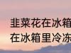 韭菜花在冰箱里冷冻能放多久 韭菜花在冰箱里冷冻可以放多长时间