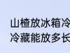 山楂放冰箱冷藏能放多久 山楂放冰箱冷藏能放多长时间