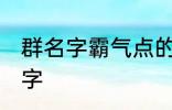 群名字霸气点的同学群 洒脱同学群名字