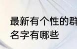 最新有个性的群名字 最新有个性的群名字有哪些