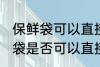 保鲜袋可以直接放微波炉加热吗 保鲜袋是否可以直接放微波炉加热