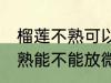 榴莲不熟可以放微波炉加热吗 榴莲不熟能不能放微波炉加热