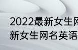 2022最新女生网名英语个性 2022最新女生网名英语个性有哪些