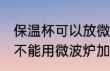 保温杯可以放微波炉加热吗 保温杯能不能用微波炉加热