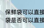 保鲜袋可以直接放微波炉加热吗 保鲜袋是否可以直接放微波炉加热