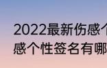 2022最新伤感个性签名 2022最新伤感个性签名有哪些