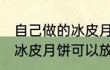 自己做的冰皮月饼能放几天 自己做的冰皮月饼可以放多久