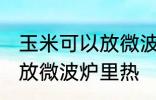 玉米可以放微波炉里微吗 玉米能不能放微波炉里热