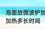 泡面放微波炉加热多久 泡面放微波炉加热多长时间