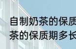 自制奶茶的保质期一般是多久 自制奶茶的保质期多长时间