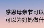 感恩母亲节可以做什么事 感恩母亲节可以为妈妈做什么事呢