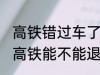 高铁错过车了还可以退票吗 没有赶上高铁能不能退票