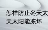 怎样防止冬天太阳能冻坏 如何防止冬天太阳能冻坏