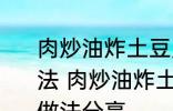 肉炒油炸土豆片圆菜青椒西红柿的做法 肉炒油炸土豆片圆菜青椒西红柿的做法分享