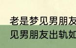 老是梦见男朋友出轨怎么回事 老是梦见男朋友出轨如何回事