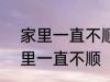 家里一直不顺怎么回事 怎么回事 家里一直不顺