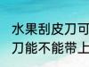 水果刮皮刀可以带上高铁吗 水果刮皮刀能不能带上高铁