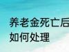 养老金死亡后怎么处理 养老金死亡后如何处理