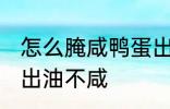 怎么腌咸鸭蛋出油不咸 如何腌咸鸭蛋出油不咸