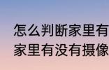 怎么判断家里有没有摄像头 如何判断家里有没有摄像头