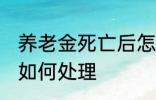 养老金死亡后怎么处理 养老金死亡后如何处理