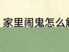 家里闹鬼怎么解决 家里闹鬼如何解决