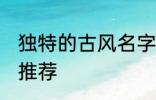 独特的古风名字大全 独特的古风名字推荐