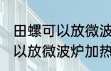 田螺可以放微波炉加热吗 田螺可不可以放微波炉加热