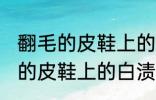 翻毛的皮鞋上的白渍怎么擦干净 翻毛的皮鞋上的白渍如何擦干净