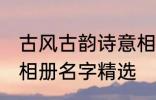 古风古韵诗意相册名字 古风古韵诗意相册名字精选