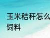 玉米秸秆怎么做饲料 玉米秸秆如何做饲料