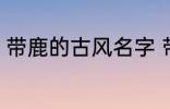 带鹿的古风名字 带鹿的古风名字介绍