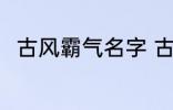 古风霸气名字 古风霸气名字有哪些