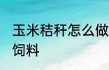 玉米秸秆怎么做饲料 玉米秸秆如何做饲料