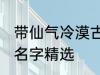 带仙气冷漠古风名字 带仙气冷漠古风名字精选