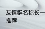 友情群名称长一点 友情群名称长一点推荐