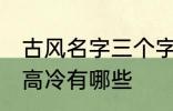 古风名字三个字高冷 古风名字三个字高冷有哪些