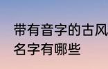 带有音字的古风名字 带有音字的古风名字有哪些