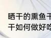 晒干的熏鱼干怎么做好吃 晒干的熏鱼干如何做好吃